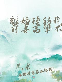 离婚后的我成为前妻高攀不起的神