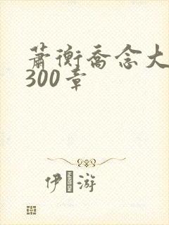 萧衡乔念大结局300章