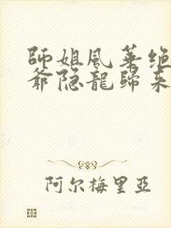 师姐风华绝代少爷隐龙归来观看完整版