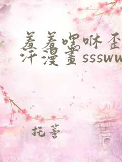 羞羞嘿咻歪歪汗汗漫画ssswww
