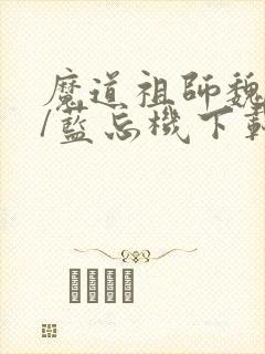 魔道祖师魏无羡/蓝忘机下载