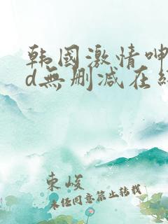 韩国激情呻吟hd无删减在线观看