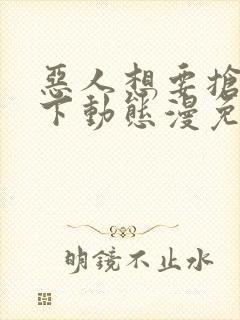 恶人想要抢救一下动态漫免费完整版