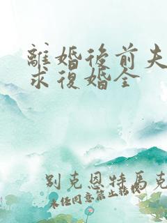 离婚后前夫哭着求复婚全