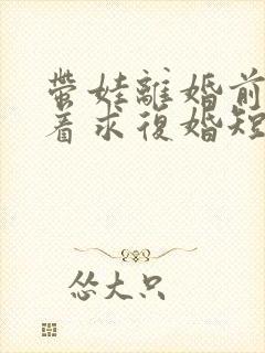 带娃离婚前夫哭着求复婚短剧