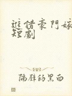 进错豪门嫁对郎短剧