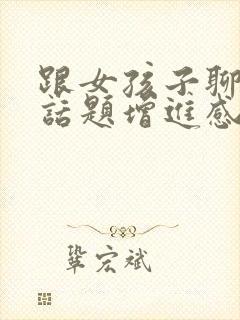 跟女孩子聊什么话题增进感情