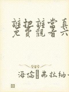 谁把谁当真漫画免费观看六漫画