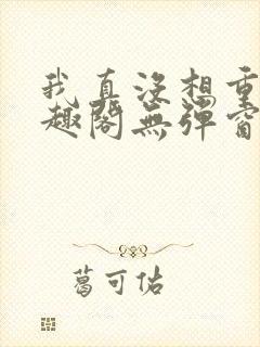 我真没想重生笔趣阁无弹窗