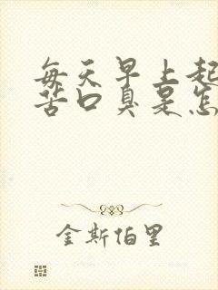 每天早上起床口苦口臭是怎么回事