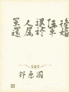 军人退伍后婚姻还属于军婚吗