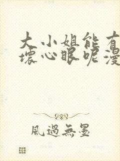 大小姐能有什么坏心眼呢漫画免费下拉