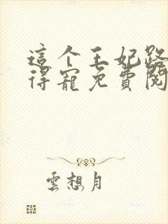 这个王妃路子野得宠免费阅读全文