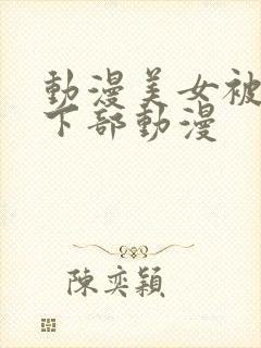 动漫美女被狂揉下部动漫