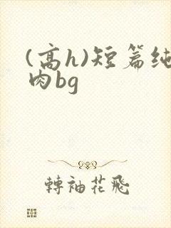 (高h)短篇纯肉bg