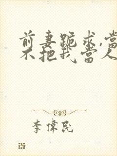 前妻跪求,当初不把我当人,现在你哭啥?