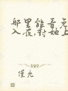 哪里能看免费的入夜,对她上瘾