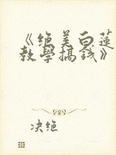 《绝美白莲在线教学搞钱》