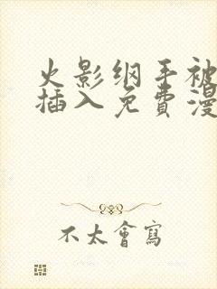 火影纲手被鸣人插入免费漫画在线