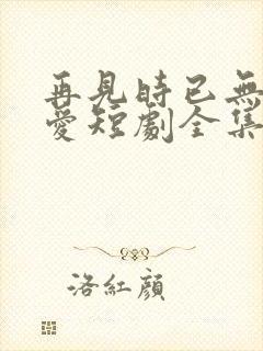 再见时已无恨无爱短剧全集播放