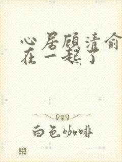 心居顾清俞和谁在一起了