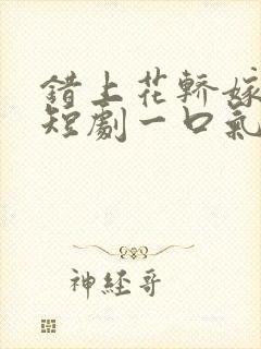 错上花轿嫁王爷短剧一口气看完