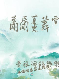 叶辰夏若雪孙怡刚刚更新