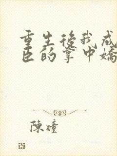 重生后我成了权臣的掌中娇完整版