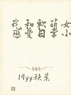 我和软萌女友的恋爱日常小说