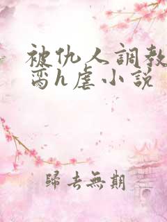 被仇人调教成禁脔h虐小说