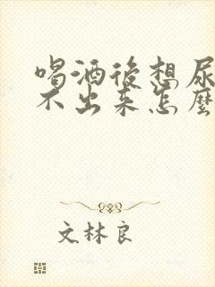 喝酒后想尿却尿不出来怎么回事