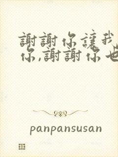 谢谢你让我遇到你,谢谢你也让我爱上你