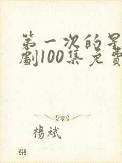 第一次的星辰短剧100集免费观看