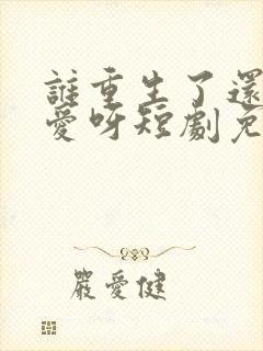 谁重生了还谈恋爱呀短剧免费观看