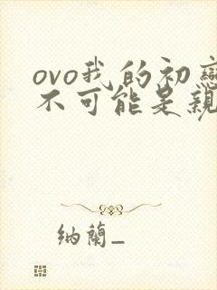 ovo我的初恋不可能是亲姐姐