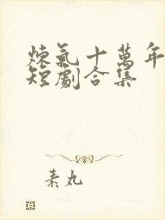 炼气十万年楚阳短剧合集