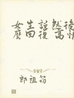 女生说然后呢怎么回复 高情商