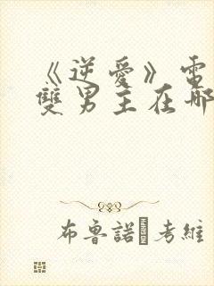 《逆爱》电视剧双男主在哪看