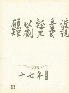 愿以轻舟渡余生短剧免费观看