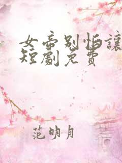 女帝别怕让我来短剧免费