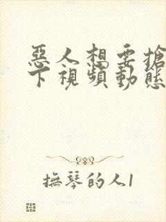 恶人想要抢救一下视频动态漫全集