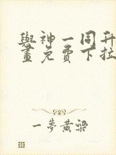 与神一同升级漫画免费下拉