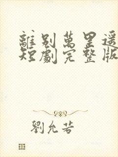 离别万里遥无期短剧完整版