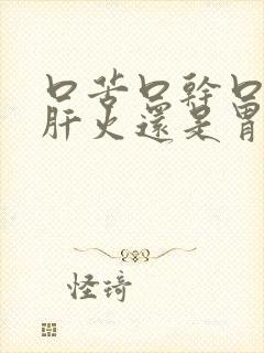 口苦口干口臭是肝火还是胃火