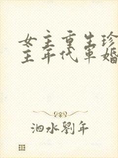 女主重生珍惜男主年代军婚文