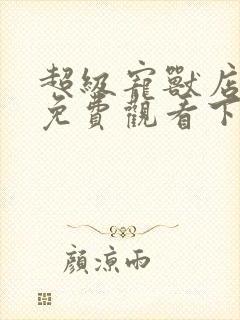 超级宠兽店漫画免费观看下拉漫画