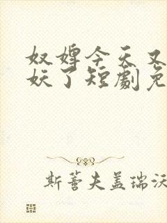 奴婢今天又要作妖了短剧免费观看全集