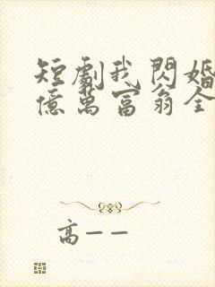 短剧我闪婚了个亿万富翁全集免费播放
