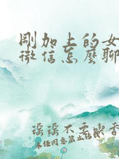 刚加上的女孩子微信怎么聊