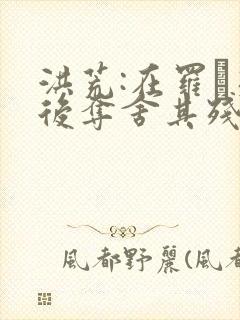 洪荒:在罗睺死后夺舍其残魂的小说